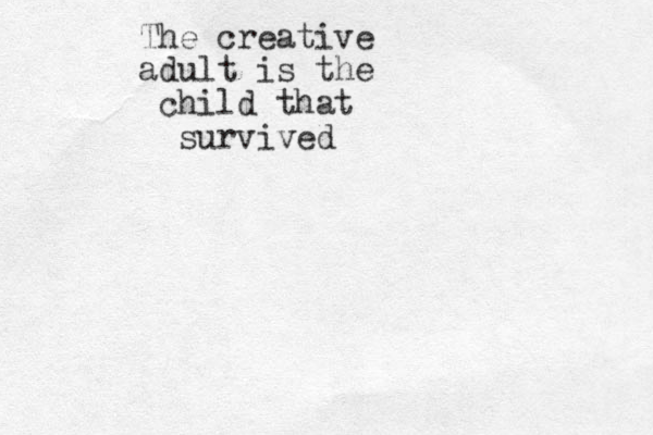 The creative adult is the child that survived