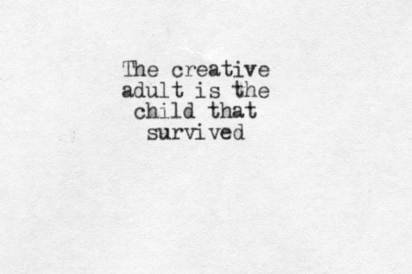 The creative adult is the child that survived