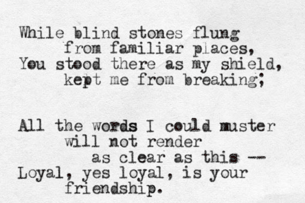 Wh hile blind stones flung from familiar places, You stood there as my shield, kel pt me from breaking; All the words ds I could muster m will not render as cle ear as this -- Loyal l, yes loyal, is your friendship p. 