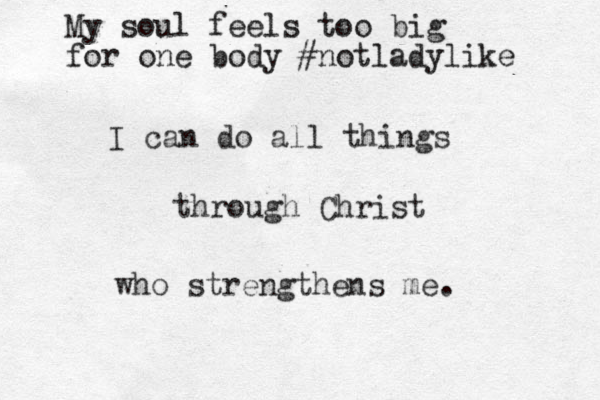 I can do all things through Christ who strengthens me. My soul feels too big for one body #notladylike