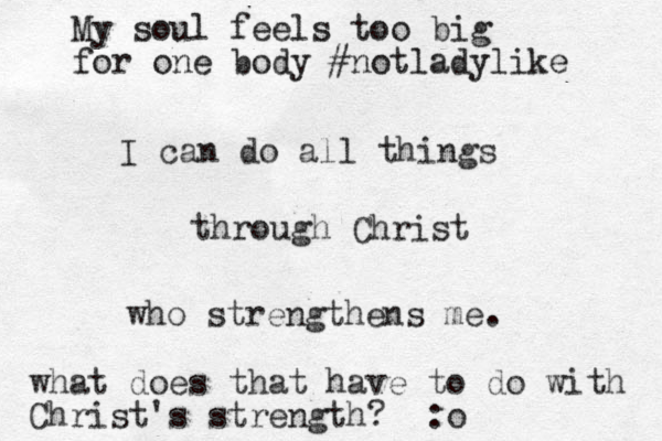 I can do all things through Christ who strengthens me. My soul feels too big for one body #notladylike what does that have to do with Christ's strength? :o