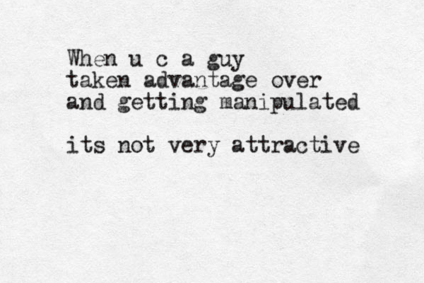 When u c a guy taken advantage over and getting manipulated its not very attractive