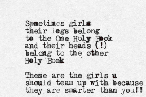 Spmetimes girls their legs belong to the One Holy Book and their heads (!) belong to the other Holy Book These are the girls u should team up with because they are smarter than you!! 