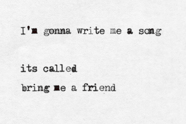 I'm gonna write me a song its called bring me a friend