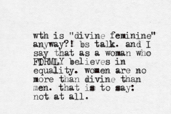 wth is "divine feminine" anyway?! bs talk. and I say that as a woman who FOR I I MLY believes in equality. women are no more than divine than men. that is to say: not at all.