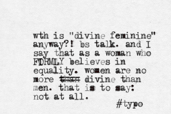 wth is "divine feminine" anyway?! bs talk. and I say that as a woman who FOR I I MLY believes in equality. women are no more than divine than men. that is to say: not at all. ==== #typo