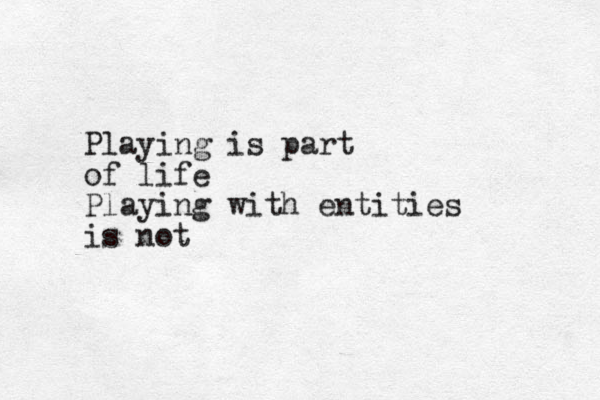 Playing is part of life Playing with entities is not