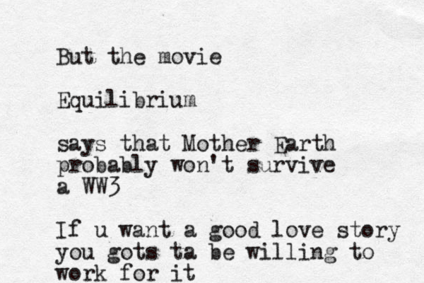 But the movie Equilibrium says that Mother Earth probably won't survive a WW3 If u want a good love story you gots ta be willing to work for it