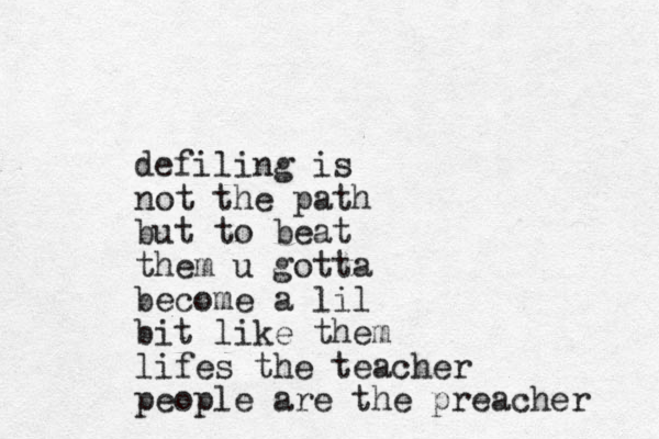 defiling is not the path but to beat them u gotta become a lil bit like them lifes the teacher people are the preacher 