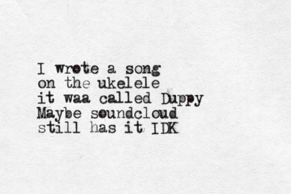 I wrote a song on the ukelele it waa called Duppy Maybe soundcloud still has it IDK