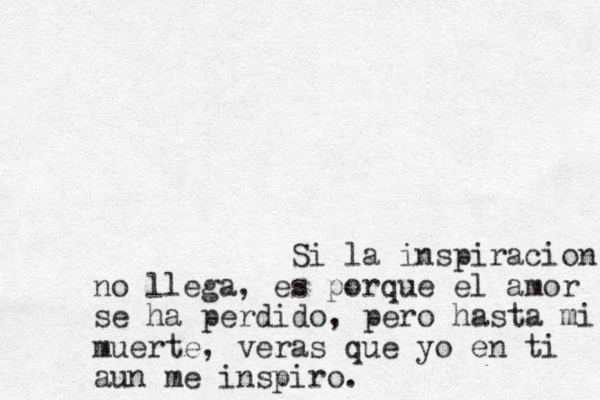 Si la inspiracion no llega, es porque el amor se ha perdido, pero hasta mi muerte, veras que yo en ti aun me inspiro.