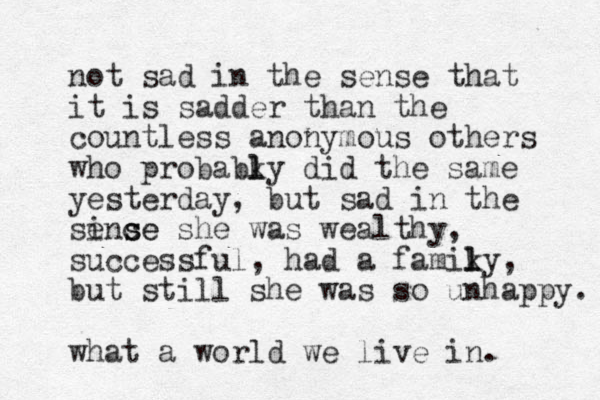 not sad in the sense that it is sadder than the countless anonymous others who probabky l l did the same yesterday, but sad in the sinc e se se she was wealthy, successful, had a famiky l l , but still she was so unhappy. what a world we live in. 