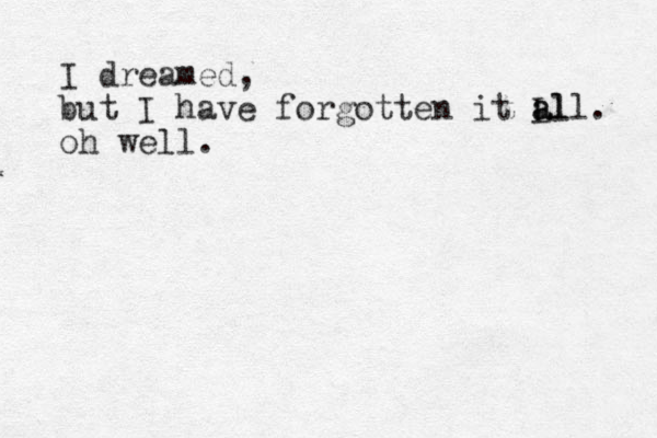 I dreamed, but I have forgotten it Ll all a . oh well.