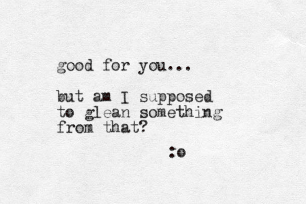good for you... but am I supposed to glean something from that? :o
