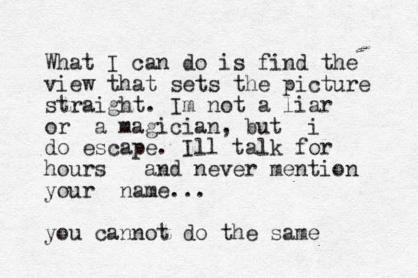 What I can do is find the view that sets the picture straight. Im not a liar or a magician, but i do escape. Ill talk for hours and never mention your name... you cannot do the same 