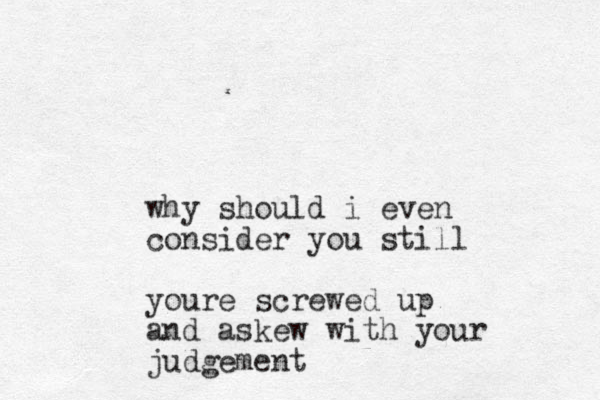 why should i even consider you still youre screwed up and askew with your judgement