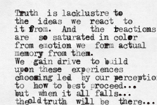 Truth is lacklustre to the ideas we react to it w f f from. And the t r reactions are so saturated in colr or from emotion we form actual memory from them. We gain drive to build upon these experiences choosing led by our perception to how to best proceed... but when it all falls... the truth will be there... old 