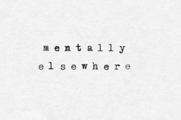 m e n t a l l y e l s e w h e r e 