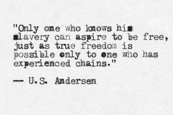 "Only one who knows his slavery can aspire to be free, just as true freedom is possible only to one who has experienced chains." -- U.S. Andersen