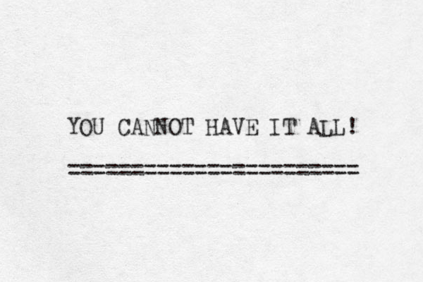 YOU CANNOT HAVE IT ALL! ======================= 