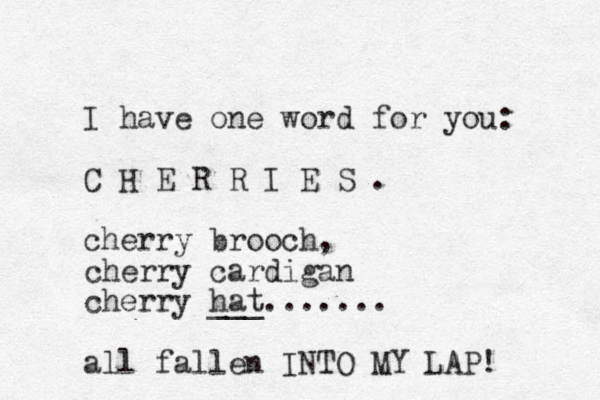 I have one word for you: C H E R R I E S . cherry brooch, cherry cardigan cherry hat ___ ....... all fallen INTO MY LAP! 