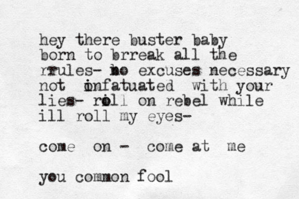 hey there buster baby born to brreak all the rrules- b no excuses necessary no t onfatuated i i with your lies- ri o oll on rebel while ill roll my eyes- come on - come at me you common fool