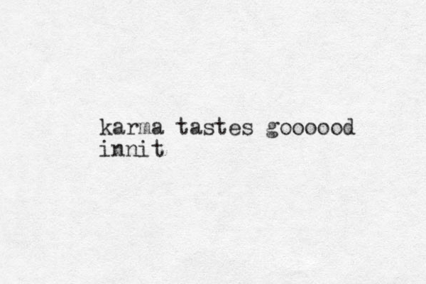karma tastes goooood innit