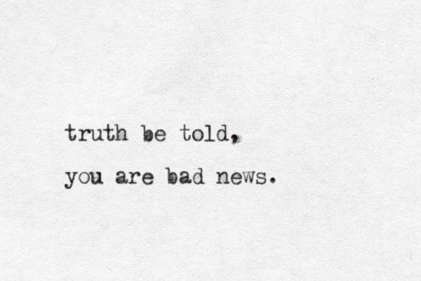 truth be told, you are bad news.