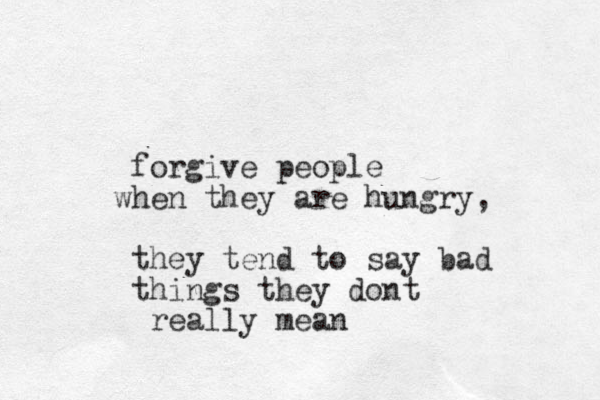forgive people h w en they are hungry, they tend to say bad things they dont really mean