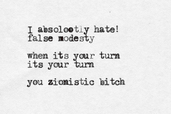 I absolootly hate! false modesty when its your turn its your turn you zionistic bitch