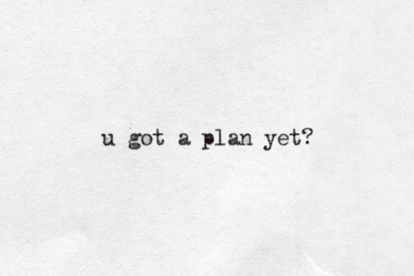 u got a plan yet?