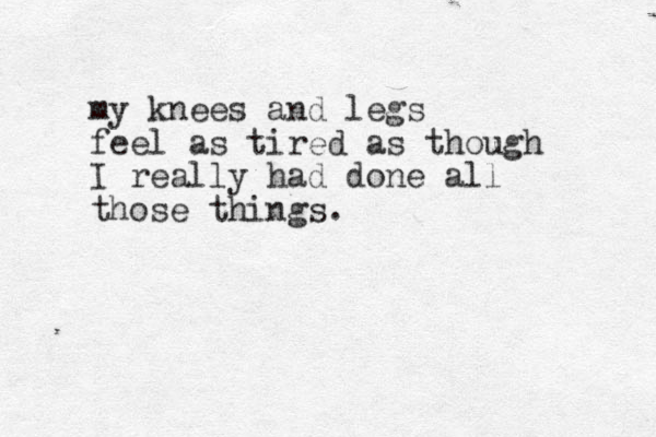 my knees and legs feel as tired as though I really had done all those things.