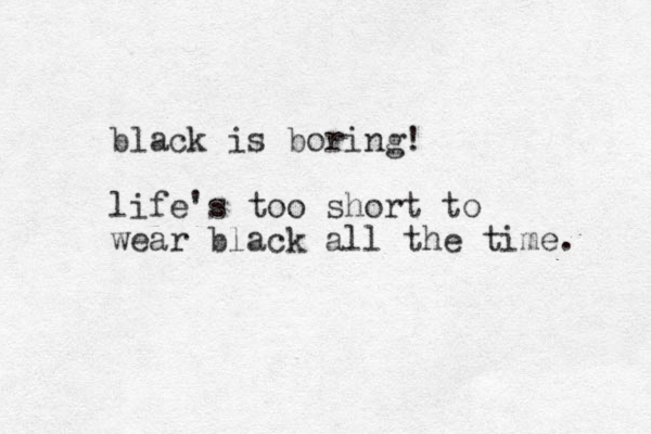 black is boring! life's too short to wear black all the time. 