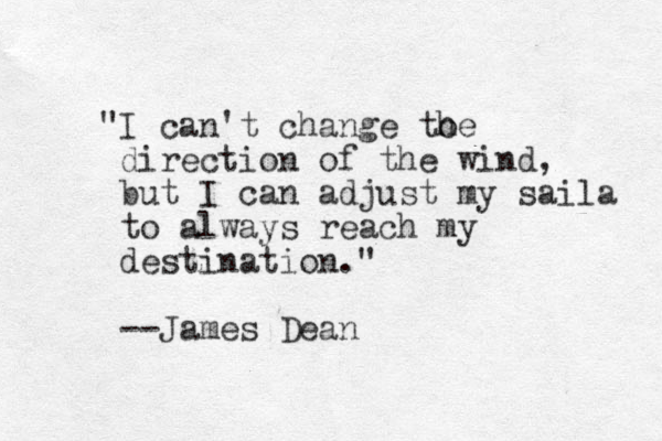 "I can't change to he direction of the wind, but I can adjust my saila to always reach my destination." --James Dean