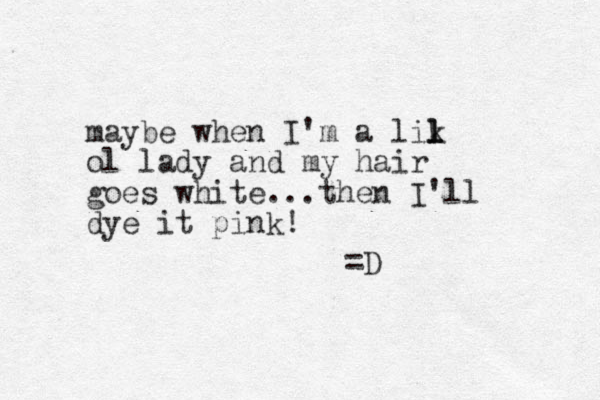 maybe when I'm a lik l l l ol lady and my hair goes white...then I'll dye it pink! =D
