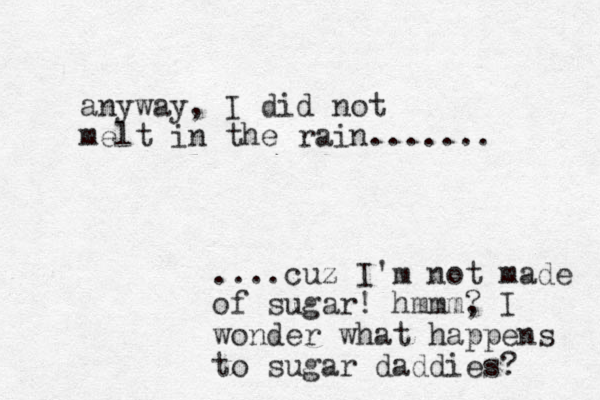 anyway, I did not melt in the rain....... ....cuz I'm not made of sugar! hmmm? , I wonder what happens to sugar daddies? 