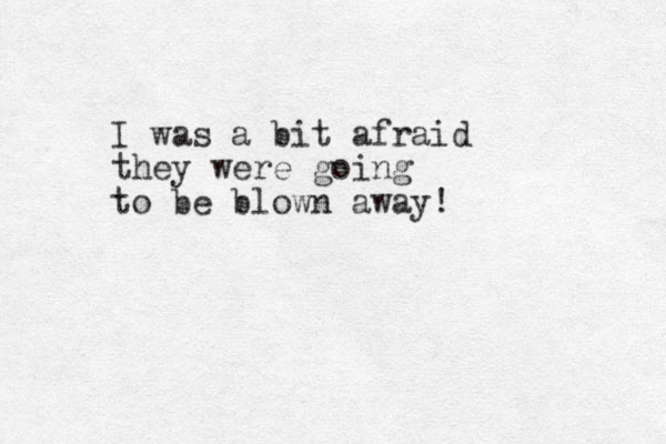 I was a bit afraid they were going to be blown away!