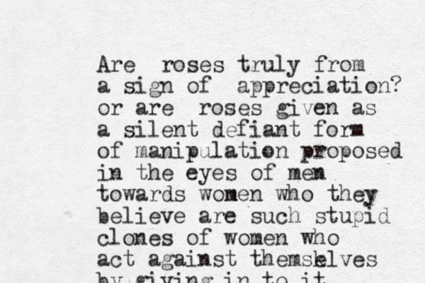 Are roses truly from a sign of appreciation? or are roses given as a silent defiant form of manipulation proposed in the eyes of men towards wonen who m they believe are such stupid clones of women who act against themsk elves by giving in to it