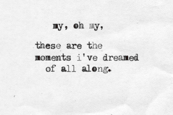 my, oh my, these are the moments i've dreamed of all along.