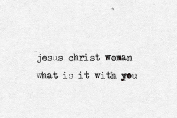 jesus christ woman what is it with you 