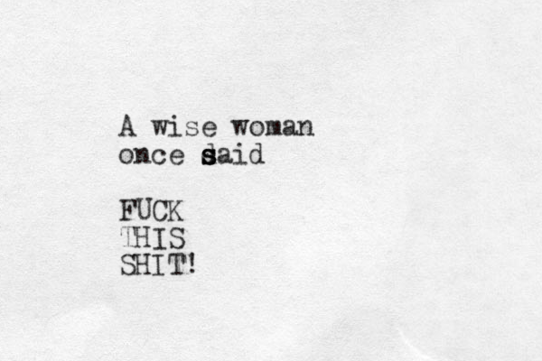 A wise woman once d said s s FUCK THIS SHIT!