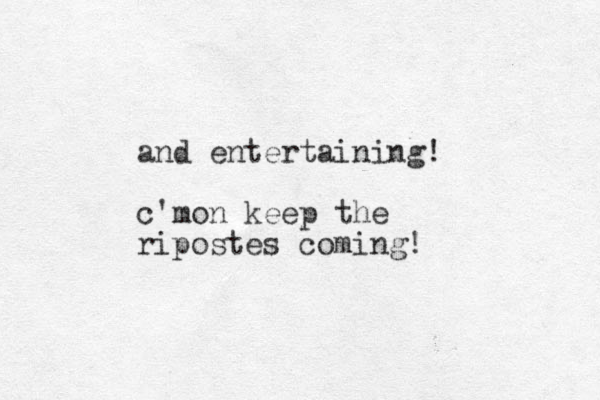 and entertaining! c'mon keep the ripostes coming!