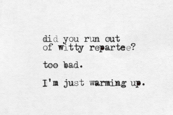 did you run out of witty repartee? too bad. I'm just warming up. 