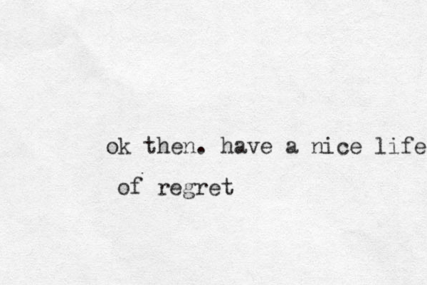 ok then. have a nice life of regret 