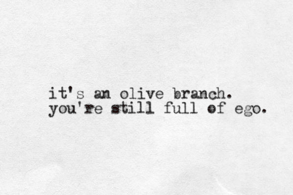 it's an olive branch. you're still full of ego. 