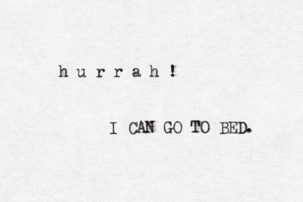 h u r r a h ! I CAN GO TO BED. 