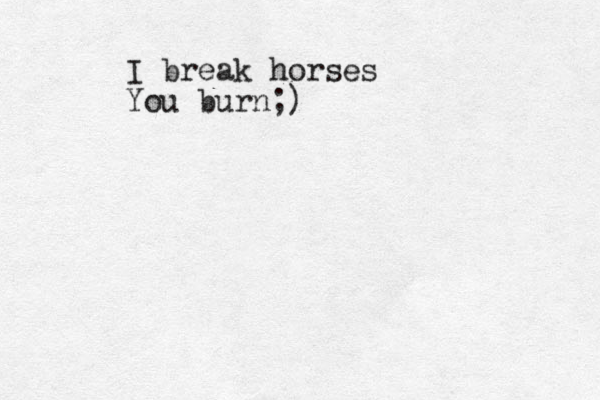 I break horses You burn;)