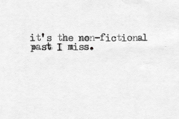 it's the non-fictional past I miss.