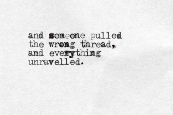 and someone pulled the wrong thread, and everything unravelled. 