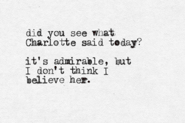 did you see what Charlotte said today? it's admirable, but I don't think I believe her.